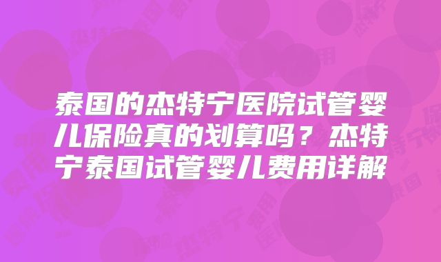 泰国的杰特宁医院试管婴儿保险真的划算吗？杰特宁泰国试管婴儿费用详解