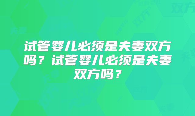 试管婴儿必须是夫妻双方吗?试管婴儿必须是夫妻双方吗?