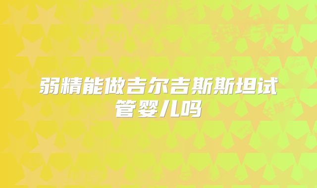弱精能做吉尔吉斯斯坦试管婴儿吗