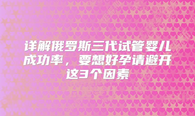详解俄罗斯三代试管婴儿成功率，要想好孕请避开这3个因素