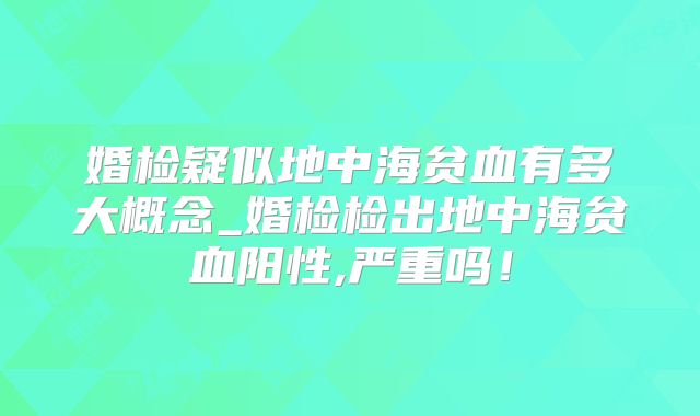 婚检疑似地中海贫血有多大概念_婚检检出地中海贫血阳性,严重吗！