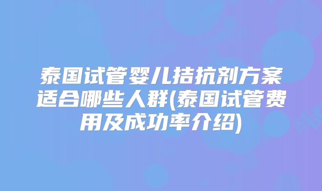 泰国试管婴儿拮抗剂方案适合哪些人群(泰国试管费用及成功率介绍)