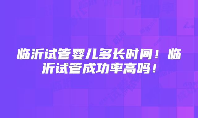 临沂试管婴儿多长时间！临沂试管成功率高吗！
