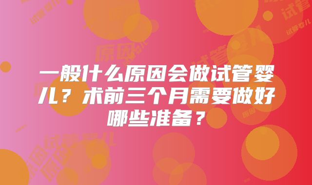 一般什么原因会做试管婴儿?术前三个月需要做好哪些准备?