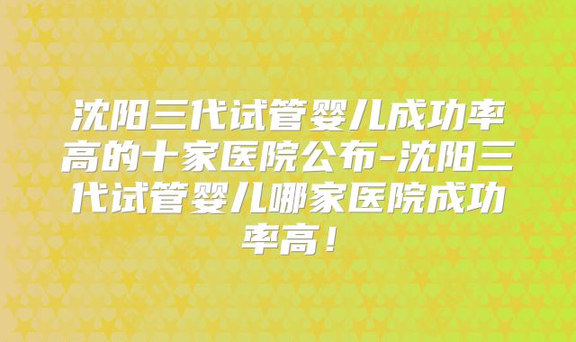 沈阳三代试管婴儿成功率高的十家医院公布-沈阳三代试管婴儿哪家医院成功率高！