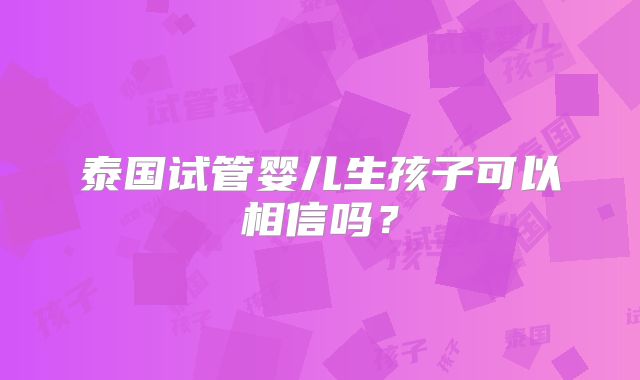 泰国试管婴儿生孩子可以相信吗？