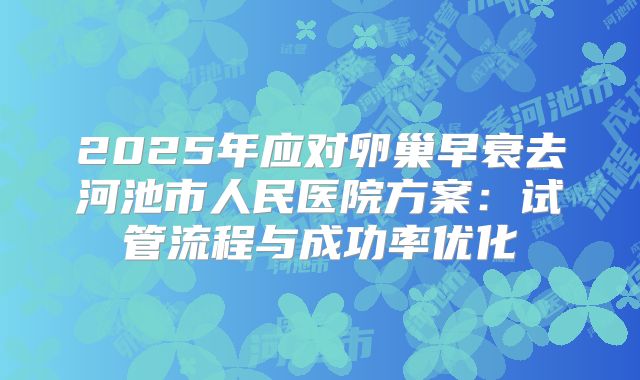 2025年应对卵巢早衰去河池市人民医院方案：试管流程与成功率优化