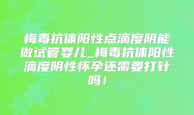 梅毒抗体阳性点滴度阴能做试管婴儿_梅毒抗体阳性滴度阴性怀孕还需要打针吗!