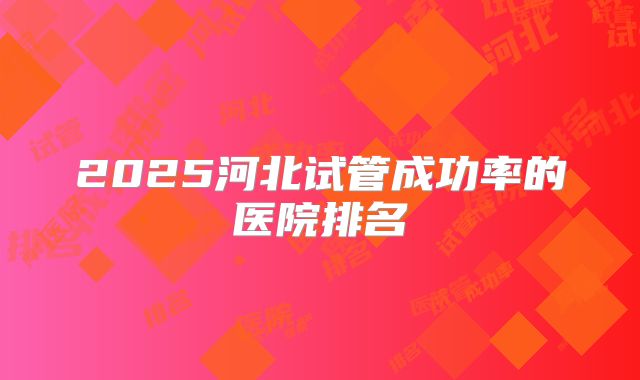 2025河北试管成功率的医院排名