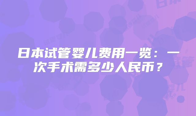 日本试管婴儿费用一览:一次手术需多少人民币?