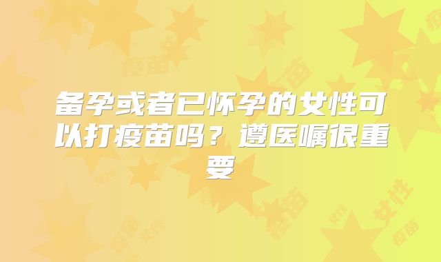 备孕或者已怀孕的女性可以打疫苗吗？遵医嘱很重要