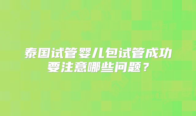 泰国试管婴儿包试管成功要注意哪些问题?