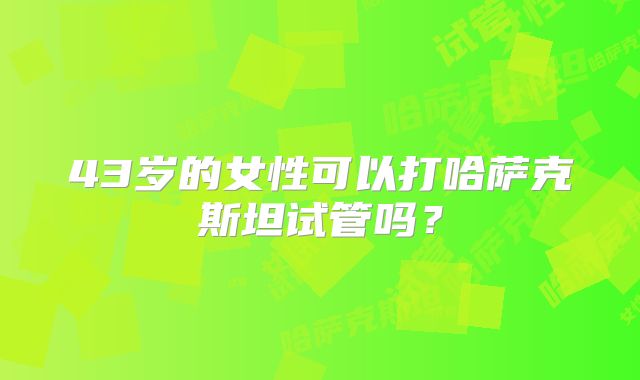 43岁的女性可以打哈萨克斯坦试管吗？
