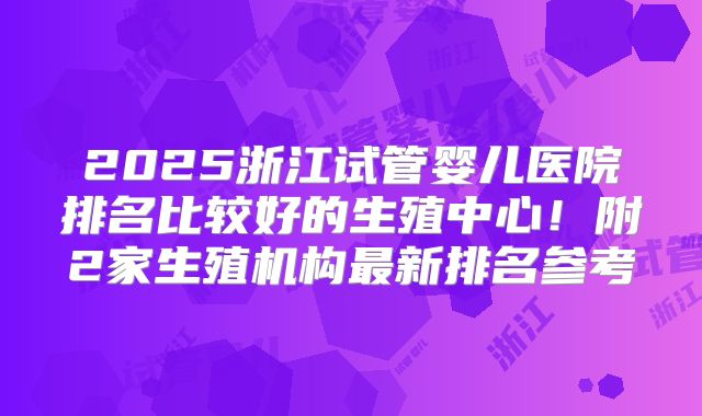 2025浙江试管婴儿医院排名比较好的生殖中心！附2家生殖机构最新排名参考