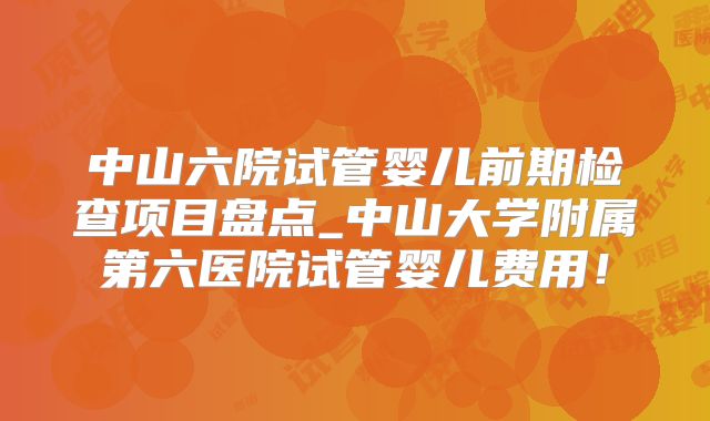 中山六院试管婴儿前期检查项目盘点_中山大学附属第六医院试管婴儿费用!