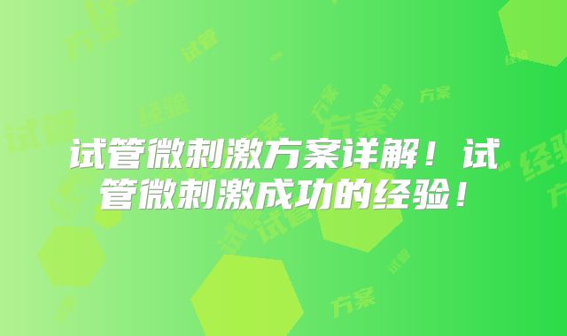 试管微刺激方案详解！试管微刺激成功的经验！