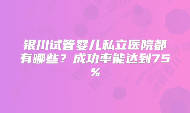 银川试管婴儿私立医院都有哪些？成功率能达到75%