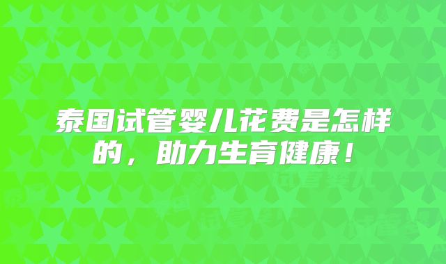 泰国试管婴儿花费是怎样的，助力生育健康！