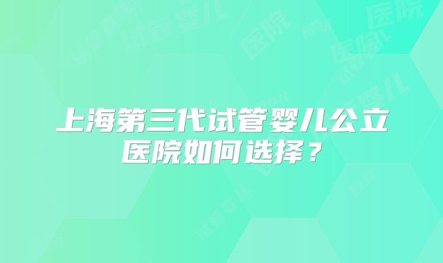 上海第三代试管婴儿公立医院如何选择？