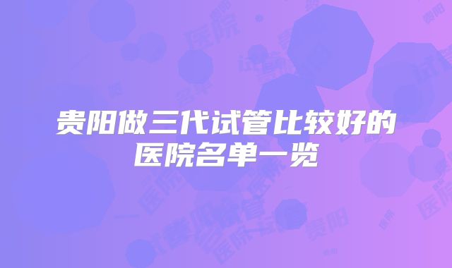 贵阳做三代试管比较好的医院名单一览