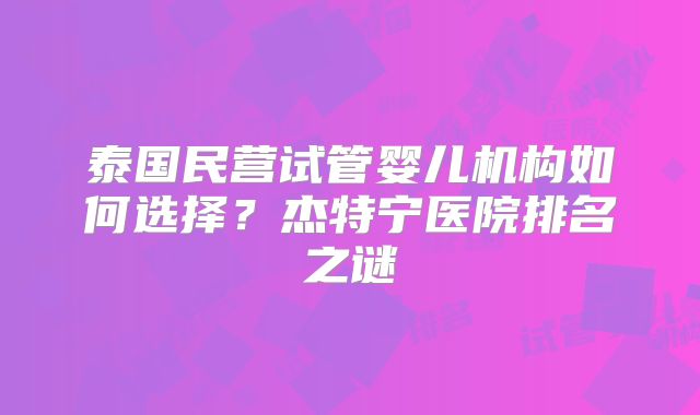 泰国民营试管婴儿机构如何选择?杰特宁医院排名之谜