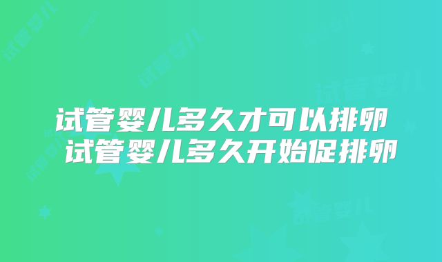 试管婴儿多久才可以排卵 试管婴儿多久开始促排卵