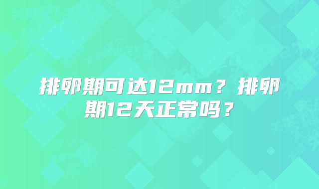 排卵期可达12mm？排卵期12天正常吗？