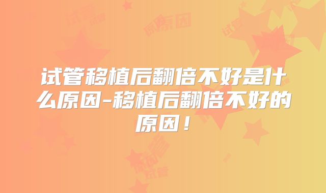 试管移植后翻倍不好是什么原因-移植后翻倍不好的原因！