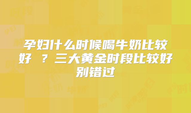 孕妇什么时候喝牛奶比较好 ？三大黄金时段比较好别错过