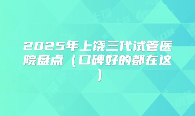 2025年上饶三代试管医院盘点(口碑好的都在这)