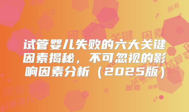 试管婴儿失败的六大关键因素揭秘,不可忽视的影响因素分析(2025版)