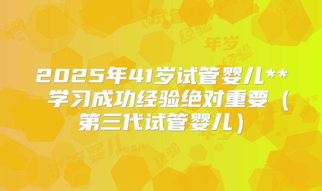 2025年41岁试管婴儿** 学习成功经验绝对重要（第三代试管婴儿）