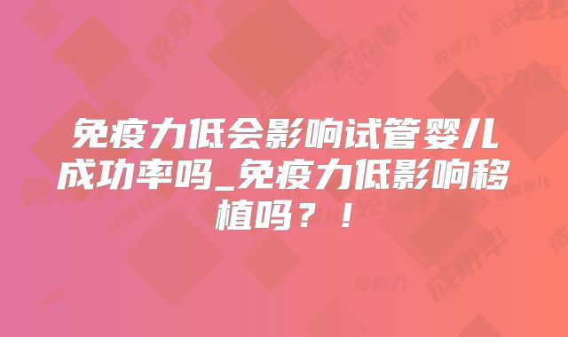 免疫力低会影响试管婴儿成功率吗_免疫力低影响移植吗？！