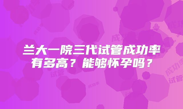 兰大一院三代试管成功率有多高？能够怀孕吗？