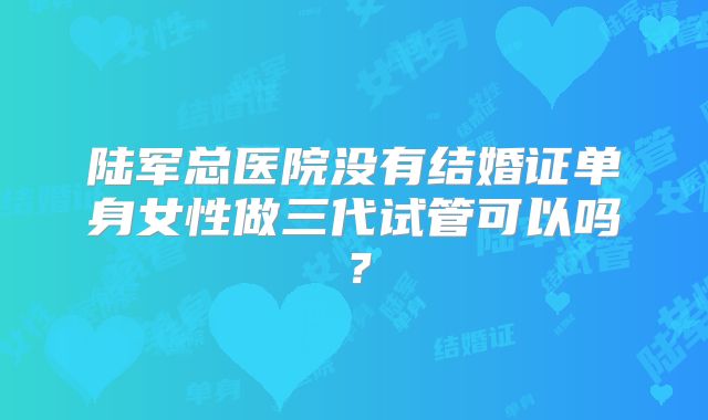 陆军总医院没有结婚证单身女性做三代试管可以吗?