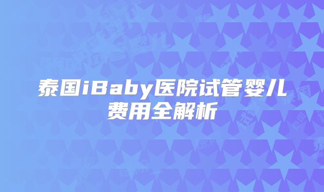 泰国iBaby医院试管婴儿费用全解析