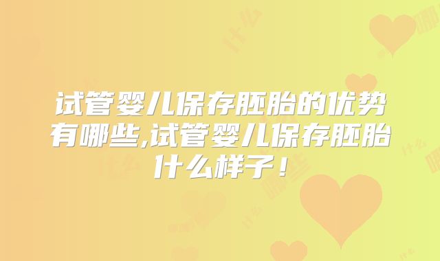 试管婴儿保存胚胎的优势有哪些,试管婴儿保存胚胎什么样子！