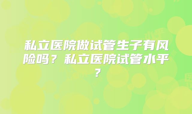 私立医院做试管生子有风险吗？私立医院试管水平？