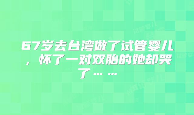 67岁去台湾做了试管婴儿，怀了一对双胎的她却哭了……