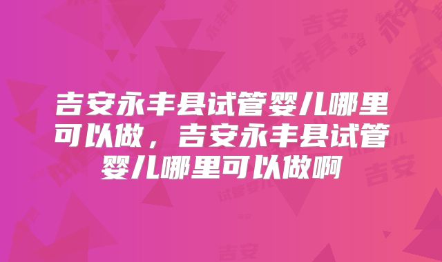 吉安永丰县试管婴儿哪里可以做,吉安永丰县试管婴儿哪里可以做啊