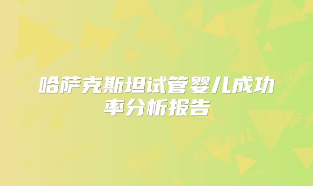 哈萨克斯坦试管婴儿成功率分析报告