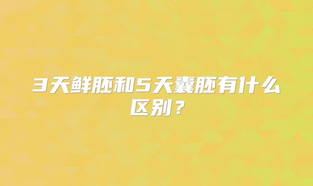 3天鲜胚和5天囊胚有什么区别？
