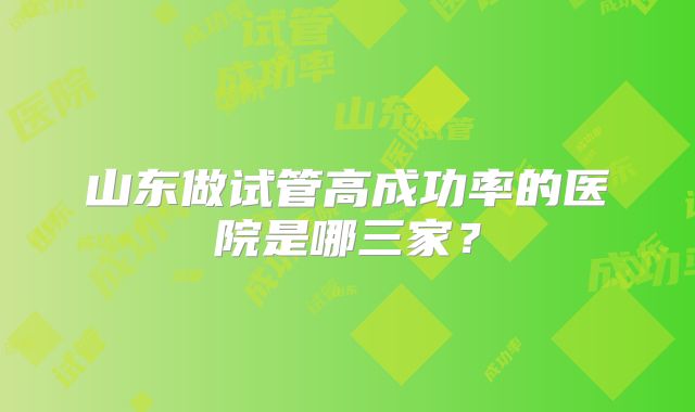 山东做试管高成功率的医院是哪三家？