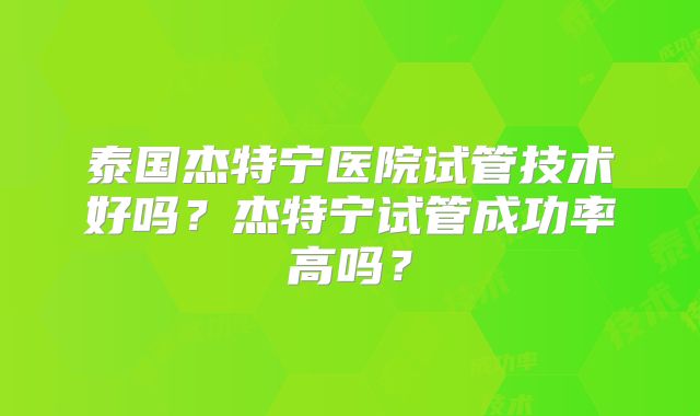 泰国杰特宁医院试管技术好吗？杰特宁试管成功率高吗？