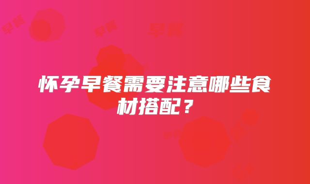 怀孕早餐需要注意哪些食材搭配？