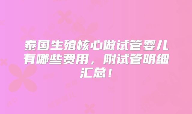 泰国生殖核心做试管婴儿有哪些费用,附试管明细汇总!