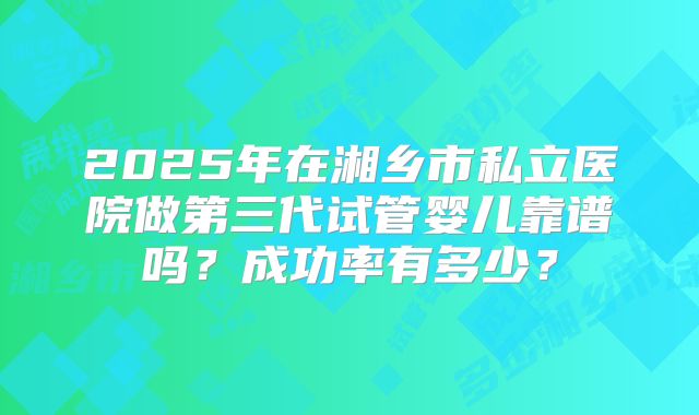2025年在湘乡市私立医院做第三代试管婴儿靠谱吗?成功率有多少?