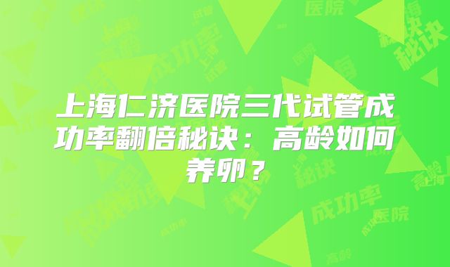 上海仁济医院三代试管成功率翻倍秘诀:高龄如何养卵?