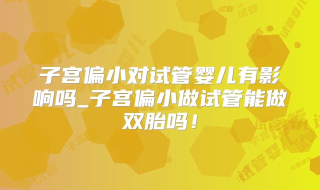 子宫偏小对试管婴儿有影响吗_子宫偏小做试管能做双胎吗!
