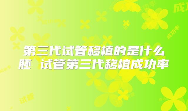 第三代试管移植的是什么胚 试管第三代移植成功率